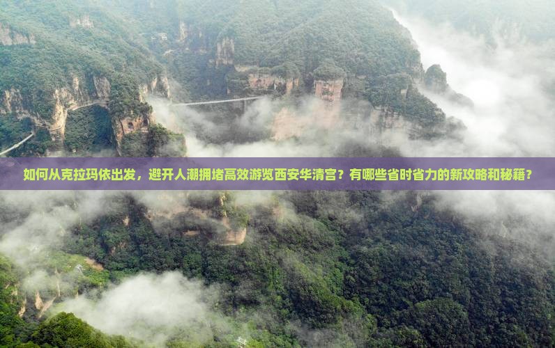 如何从克拉玛依出发，避开人潮拥堵高效游览西安华清宫？有哪些省时省力的新攻略和秘籍？