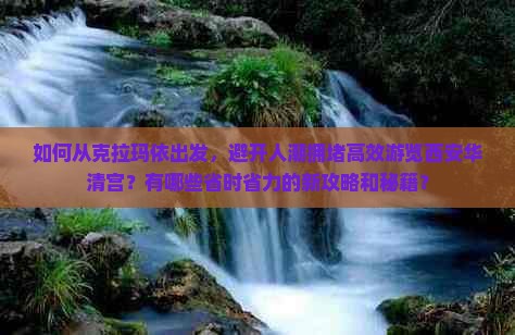 如何从克拉玛依出发，避开人潮拥堵高效游览西安华清宫？有哪些省时省力的新攻略和秘籍？