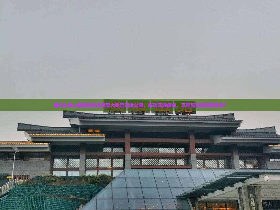 如何从黄山便捷游玩至西安大明宫遗址公园，解决交通痛点，享柿浸式旅游新体验？