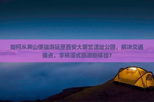 如何从黄山便捷游玩至西安大明宫遗址公园，解决交通痛点，享柿浸式旅游新体验？