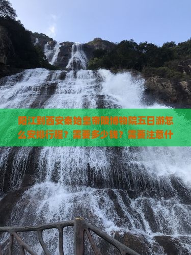 阳江到西安秦始皇帝陵博物院五日游怎么安排行程？需要多少钱？需要注意什么？