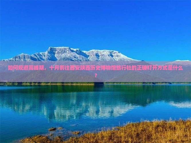 如何规避高峰期，十月前往西安陕西历史博物馆旅行社的正确打开方式是什么？