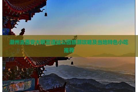 潮州去西安大明宫遗址公园旅游攻略及当地特色小吃推荐