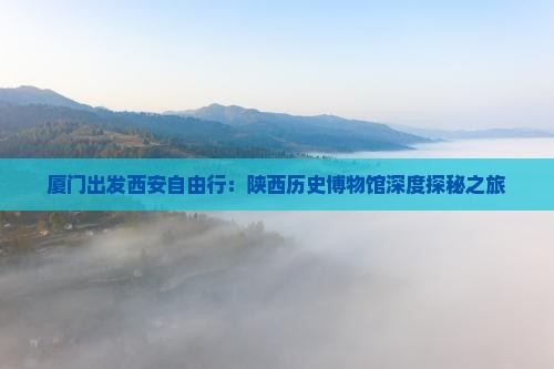 厦门出发西安自由行：陕西历史博物馆深度探秘之旅