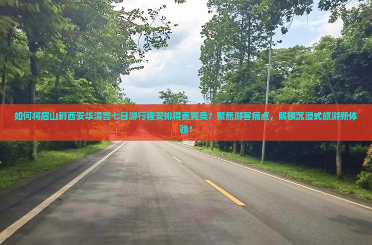 如何将眉山到西安华清宫七日游行程安排得更完美？聚焦游客痛点，解锁沉浸式旅游新体验！