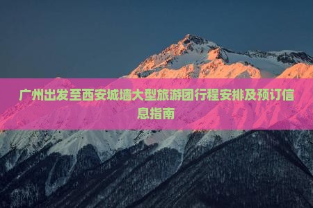 广州出发至西安城墙大型旅游团行程安排及预订信息指南 广州出发至西安城墙大型旅游团行程安排及预订信息指南