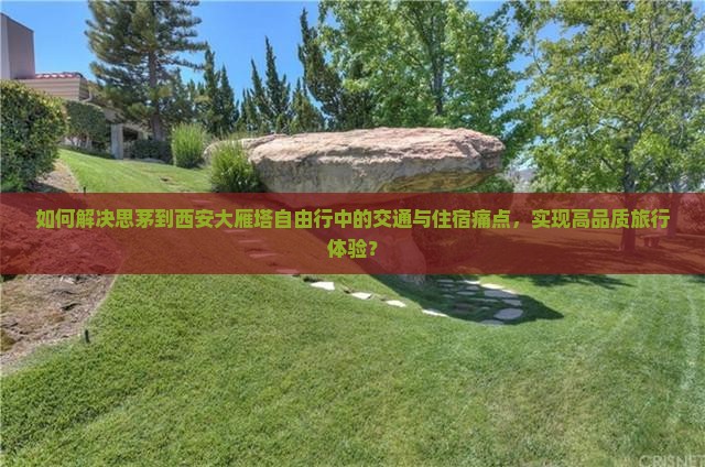 如何解决思茅到西安大雁塔自由行中的交通与住宿痛点，实现高品质旅行体验？