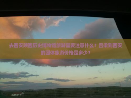 去西安陕西历史博物馆旅游需要注意什么?吕梁到西安的团体旅游价格是多少? 去西安陕西历史博物馆旅游需要注意什么?吕梁到西安的团体旅游价格是多少?