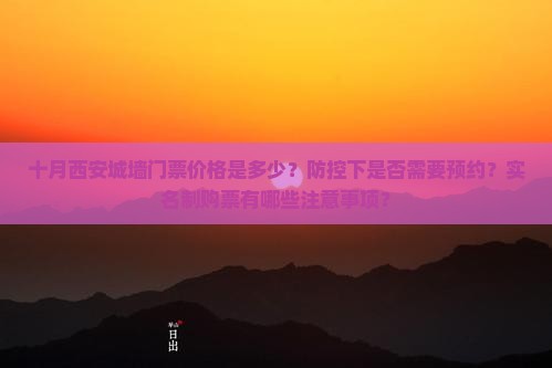 十月西安城墙门票价格是多少？防控下是否需要预约？实名制购票有哪些注意事项？