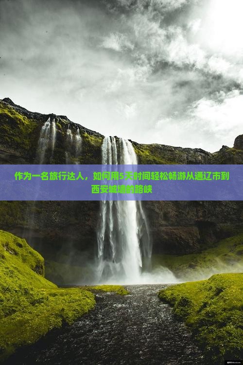 作为一名旅行达人,如何用5天时间轻松畅游从通辽市到西安城墙的路峡 作为一名旅行达人,如何用5天时间轻松畅游从通辽市到西安城墙的路峡