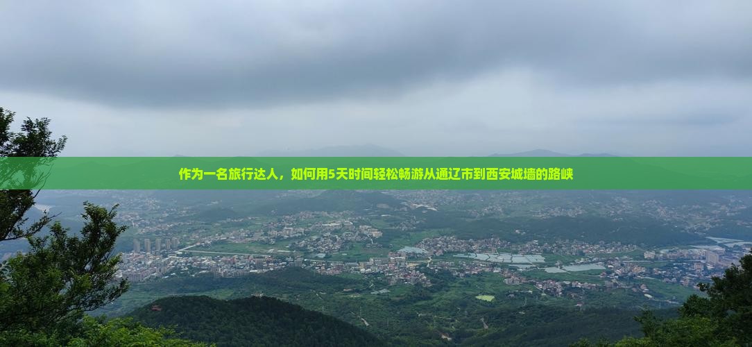 作为一名旅行达人,如何用5天时间轻松畅游从通辽市到西安城墙的路峡 作为一名旅行达人,如何用5天时间轻松畅游从通辽市到西安城墙的路峡