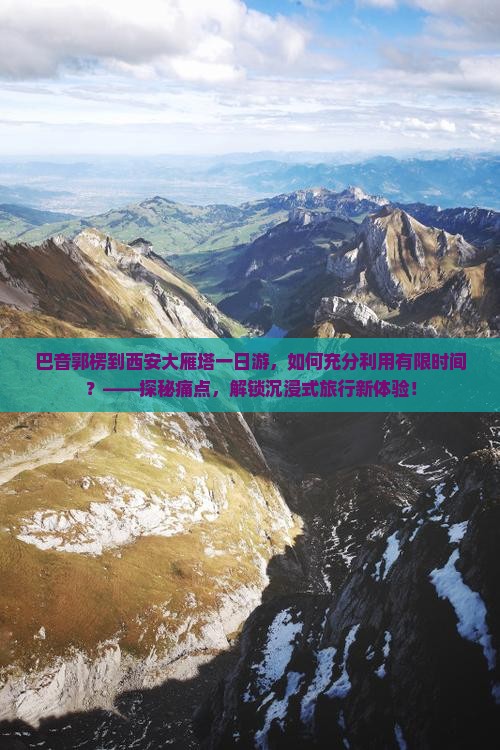 巴音郭楞到西安大雁塔一日游，如何充分利用有限时间？——探秘痛点，解锁沉浸式旅行新体验！