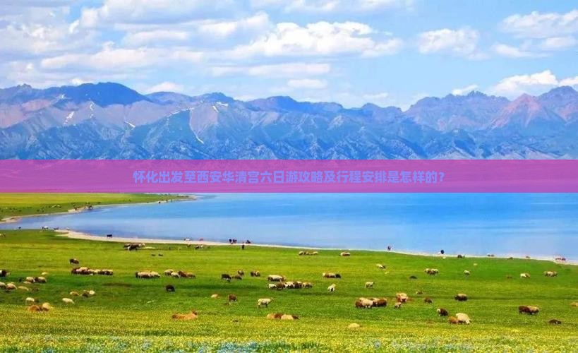 怀化出发至西安华清宫六日游攻略及行程安排是怎样的？