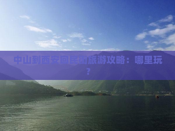 中山到西安回民街旅游攻略：哪里玩？