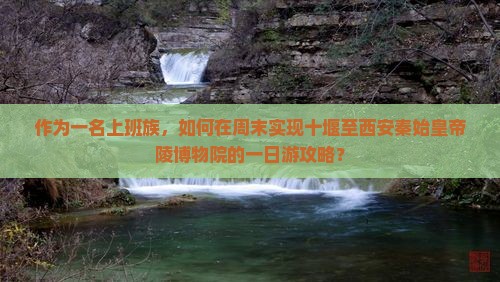 作为一名上班族，如何在周末实现十堰至西安秦始皇帝陵博物院的一日游攻略？