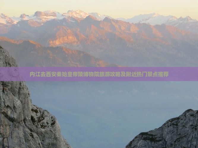 内江去西安秦始皇帝陵博物院旅游攻略及附近热门景点推荐
