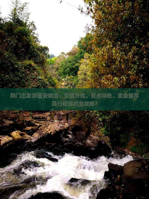 荆门出发游西安城墙：交通方式、景点特色、美食推荐及行程规划全攻略？