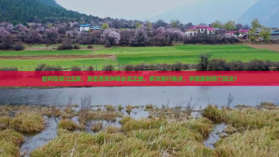 如何在丽江出发，直击西安钟楼必去之地，解决旅行痛点，掌握最新热门玩法？
