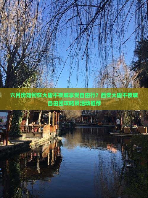 六月份如何在大唐不夜城享受自由行？西安大唐不夜城自由团攻略及活动推荐