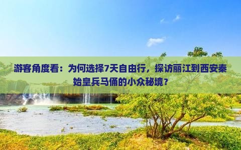 游客角度看：为何选择7天自由行，探访丽江到西安秦始皇兵马俑的小众秘境？