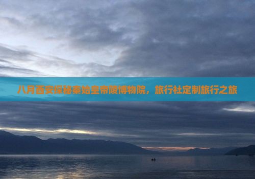 八月西安探秘秦始皇帝陵博物院，旅行社定制旅行之旅