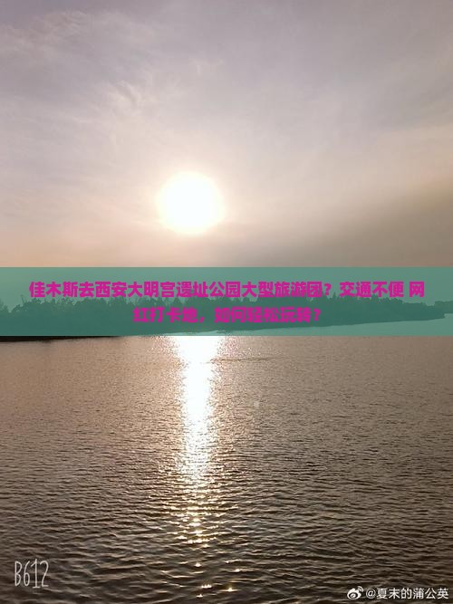佳木斯去西安大明宫遗址公园大型旅游团？交通不便+网红打卡地，如何轻松玩转？
