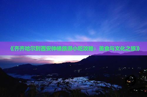 《齐齐哈尔到西安钟楼旅游小吃攻略：美食与文化之旅》