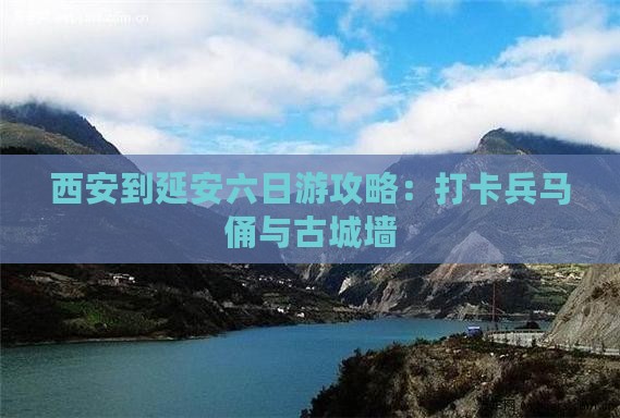 西安到延安六日游攻略：打卡兵马俑与古城墙