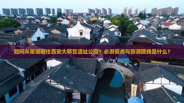 如何从巢湖前往西安大明宫遗址公园？必游景点与旅游路线是什么？