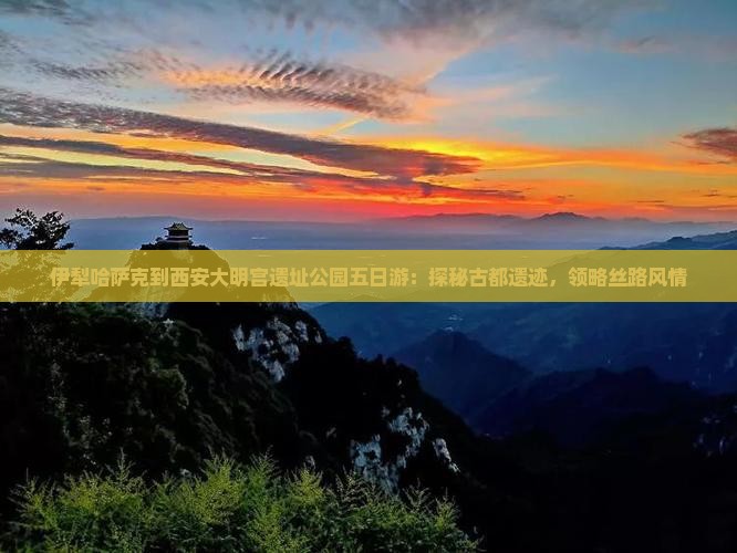 伊犁哈萨克到西安大明宫遗址公园五日游：探秘古都遗迹，领略丝路风情