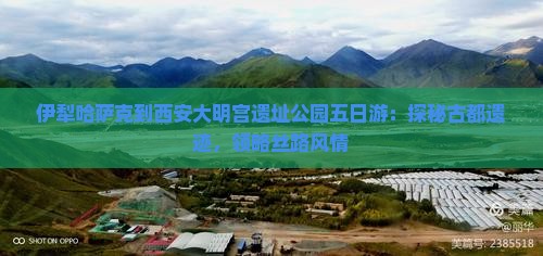 伊犁哈萨克到西安大明宫遗址公园五日游：探秘古都遗迹，领略丝路风情