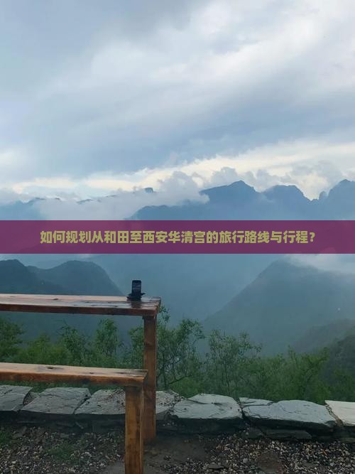 如何规划从和田至西安华清宫的旅行路线与行程？