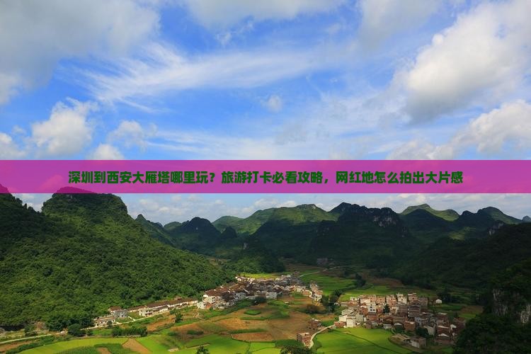 深圳到西安大雁塔哪里玩？旅游打卡必看攻略，网红地怎么拍出大片感