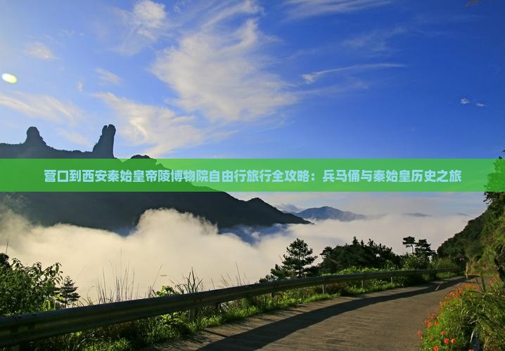 营口到西安秦始皇帝陵博物院自由行旅行全攻略：兵马俑与秦始皇历史之旅