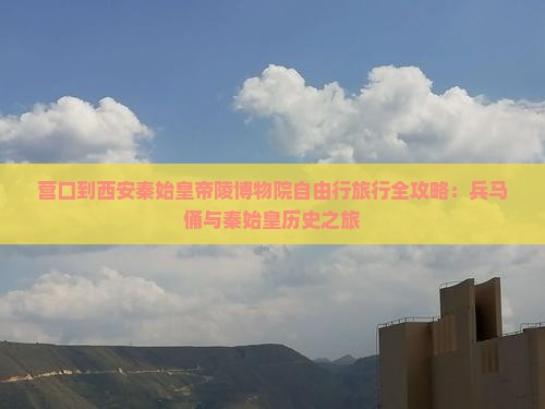 营口到西安秦始皇帝陵博物院自由行旅行全攻略：兵马俑与秦始皇历史之旅
