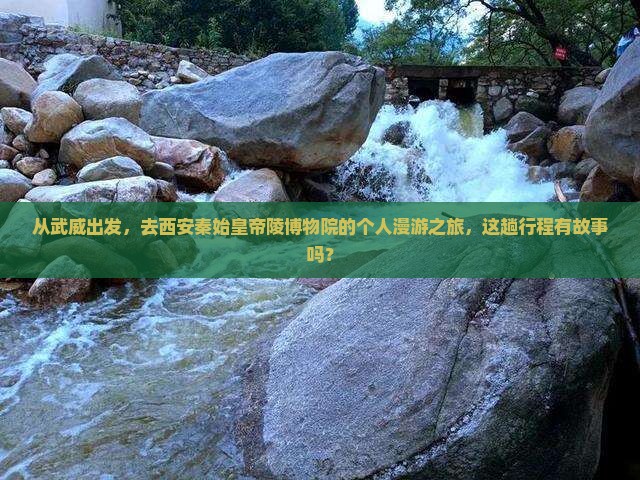从武威出发，去西安秦始皇帝陵博物院的个人漫游之旅，这趟行程有故事吗？