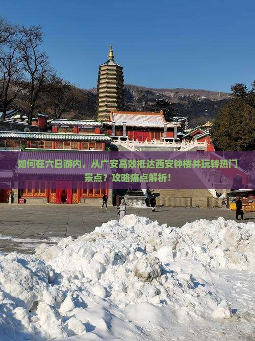 如何在六日游内，从广安高效抵达西安钟楼并玩转热门景点？攻略痛点解析！