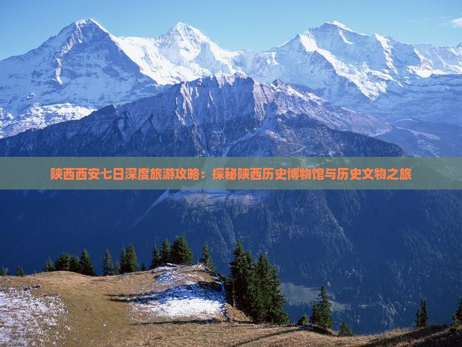 陕西西安七日深度旅游攻略：探秘陕西历史博物馆与历史文物之旅