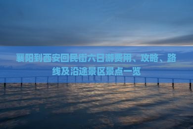 襄阳到西安回民街六日游费用、攻略、路线及沿途景区景点一览