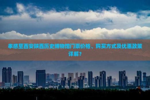 孝感至西安陕西历史博物馆门票价格、购买方式及优惠政策详解？
