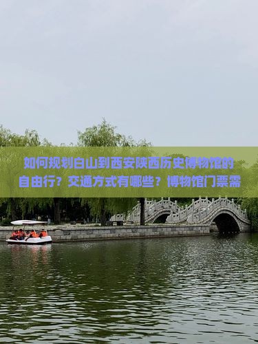 如何规划白山到西安陕西历史博物馆的自由行？交通方式有哪些？博物馆门票需要提前预约吗？