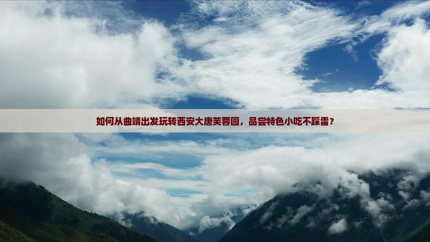 如何从曲靖出发玩转西安大唐芙蓉园，品尝特色小吃不踩雷？