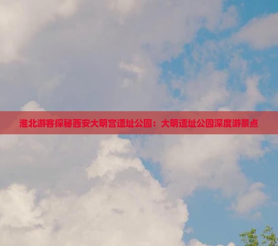 淮北游客探秘西安大明宫遗址公园：大明遗址公园深度游景点