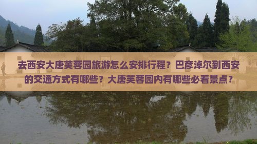去西安大唐芙蓉园旅游怎么安排行程？巴彦淖尔到西安的交通方式有哪些？大唐芙蓉园内有哪些必看景点？