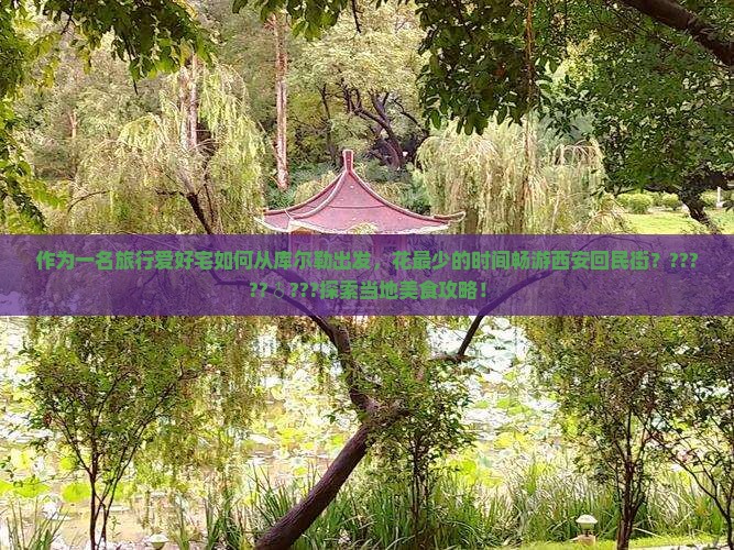 作为一名旅行爱好宅如何从库尔勒出发，花最少的时间畅游西安回民街？?????♂???探索当地美食攻略！