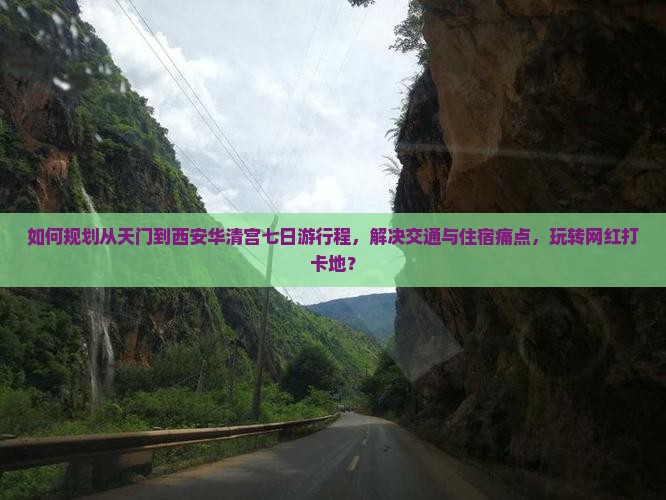 如何规划从天门到西安华清宫七日游行程，解决交通与住宿痛点，玩转网红打卡地？