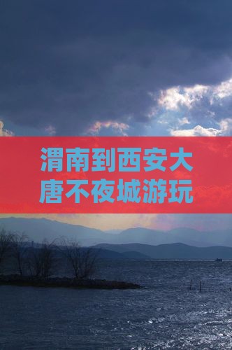 渭南到西安大唐不夜城游玩全攻略