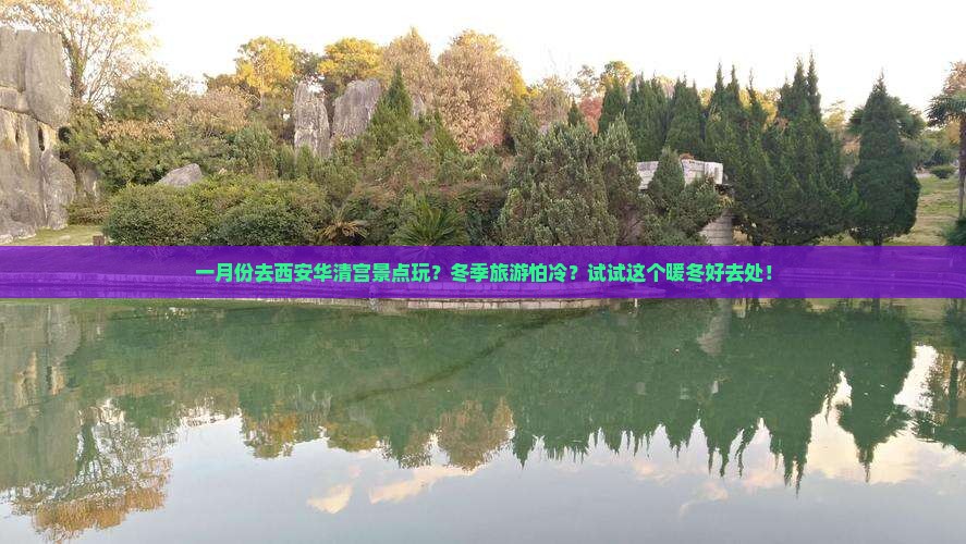 一月份去西安华清宫景点玩？冬季旅游怕冷？试试这个暖冬好去处！