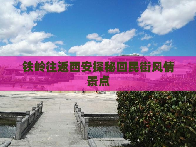 铁岭往返西安探秘回民街风情景点