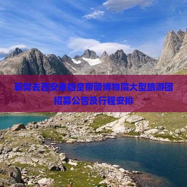 襄樊去西安秦始皇帝陵博物院大型旅游团招募公告及行程安排